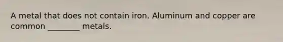 A metal that does not contain iron. Aluminum and copper are common ________ metals.