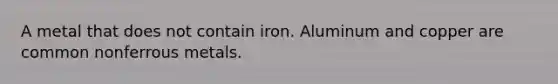 A metal that does not contain iron. Aluminum and copper are common nonferrous metals.