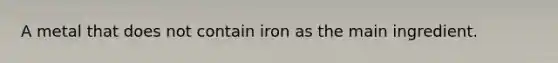 A metal that does not contain iron as the main ingredient.