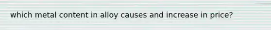 which metal content in alloy causes and increase in price?
