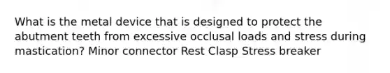 What is the metal device that is designed to protect the abutment teeth from excessive occlusal loads and stress during mastication? Minor connector Rest Clasp Stress breaker