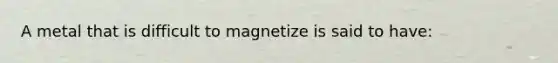 A metal that is difficult to magnetize is said to have: