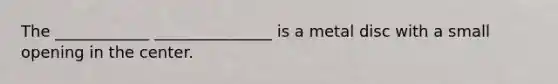 The ____________ _______________ is a metal disc with a small opening in the center.