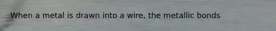 When a metal is drawn into a wire, the metallic bonds