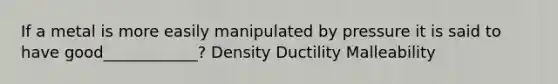 If a metal is more easily manipulated by pressure it is said to have good____________? Density Ductility Malleability