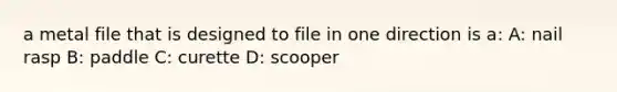 a metal file that is designed to file in one direction is a: A: nail rasp B: paddle C: curette D: scooper