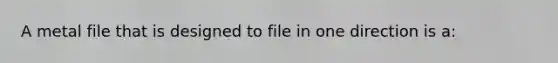 A metal file that is designed to file in one direction is a: