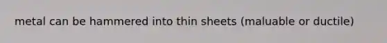 metal can be hammered into thin sheets (maluable or ductile)