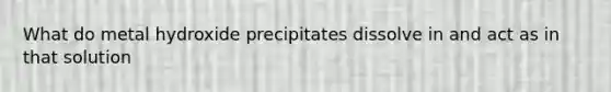 What do metal hydroxide precipitates dissolve in and act as in that solution