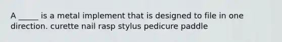 A _____ is a metal implement that is designed to file in one direction. curette nail rasp stylus pedicure paddle