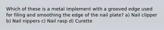 Which of these is a metal implement with a grooved edge used for filing and smoothing the edge of the nail plate? a) Nail clipper b) Nail nippers c) Nail rasp d) Curette