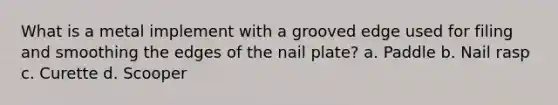 What is a metal implement with a grooved edge used for filing and smoothing the edges of the nail plate? a. Paddle b. Nail rasp c. Curette d. Scooper