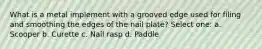 What is a metal implement with a grooved edge used for filing and smoothing the edges of the nail plate? Select one: a. Scooper b. Curette c. Nail rasp d. Paddle
