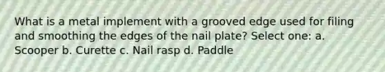 What is a metal implement with a grooved edge used for filing and smoothing the edges of the nail plate? Select one: a. Scooper b. Curette c. Nail rasp d. Paddle