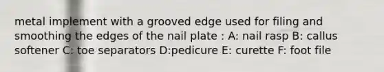 metal implement with a grooved edge used for filing and smoothing the edges of the nail plate : A: nail rasp B: callus softener C: toe separators D:pedicure E: curette F: foot file