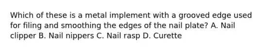 Which of these is a metal implement with a grooved edge used for filing and smoothing the edges of the nail plate? A. Nail clipper B. Nail nippers C. Nail rasp D. Curette