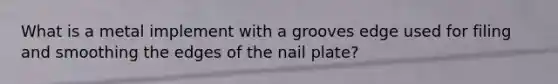 What is a metal implement with a grooves edge used for filing and smoothing the edges of the nail plate?