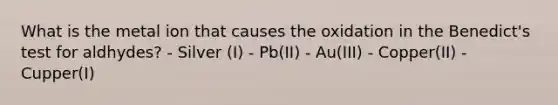 What is the metal ion that causes the oxidation in the Benedict's test for aldhydes? - Silver (I) - Pb(II) - Au(III) - Copper(II) - Cupper(I)