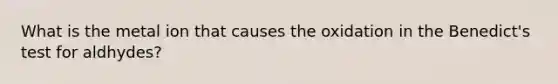 What is the metal ion that causes the oxidation in the Benedict's test for aldhydes?