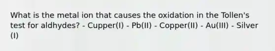 What is the metal ion that causes the oxidation in the Tollen's test for aldhydes? - Cupper(I) - Pb(II) - Copper(II) - Au(III) - Silver (I)