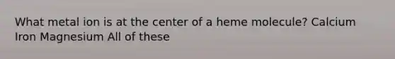 What metal ion is at the center of a heme molecule? Calcium Iron Magnesium All of these