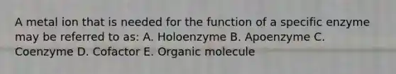 A metal ion that is needed for the function of a specific enzyme may be referred to as: A. Holoenzyme B. Apoenzyme C. Coenzyme D. Cofactor E. Organic molecule