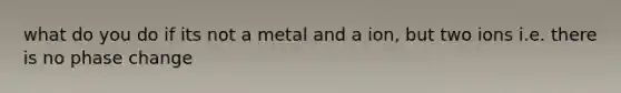 what do you do if its not a metal and a ion, but two ions i.e. there is no phase change