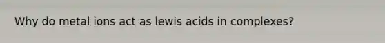 Why do metal ions act as lewis acids in complexes?