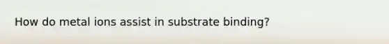 How do metal ions assist in substrate binding?