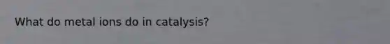 What do metal ions do in catalysis?