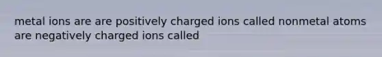 metal ions are are positively charged ions called nonmetal atoms are negatively charged ions called