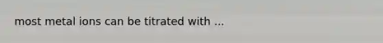 most metal ions can be titrated with ...