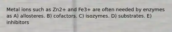 Metal ions such as Zn2+ and Fe3+ are often needed by enzymes as A) allosteres. B) cofactors. C) isozymes. D) substrates. E) inhibitors