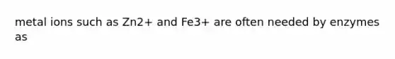 metal ions such as Zn2+ and Fe3+ are often needed by enzymes as