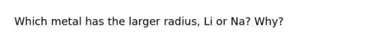 Which metal has the larger radius, Li or Na? Why?