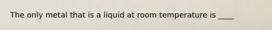 The only metal that is a liquid at room temperature is ____