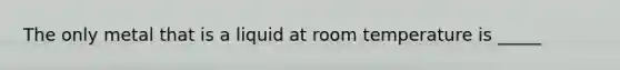 The only metal that is a liquid at room temperature is _____