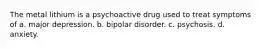 The metal lithium is a psychoactive drug used to treat symptoms of a. major depression. b. bipolar disorder. c. psychosis. d. anxiety.