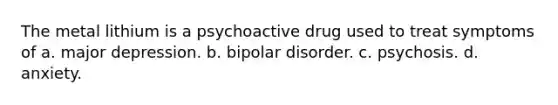 The metal lithium is a psychoactive drug used to treat symptoms of a. major depression. b. bipolar disorder. c. psychosis. d. anxiety.