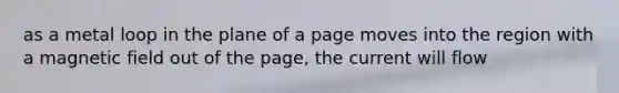 as a metal loop in the plane of a page moves into the region with a magnetic field out of the page, the current will flow