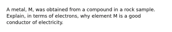 A metal, M, was obtained from a compound in a rock sample. Explain, in terms of electrons, why element M is a good conductor of electricity.