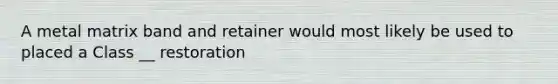 A metal matrix band and retainer would most likely be used to placed a Class __ restoration