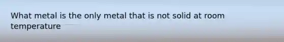 What metal is the only metal that is not solid at room temperature