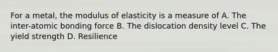 For a metal, the modulus of elasticity is a measure of A. The inter-atomic bonding force B. The dislocation density level C. The yield strength D. Resilience