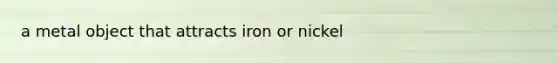 a metal object that attracts iron or nickel