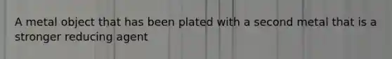 A metal object that has been plated with a second metal that is a stronger reducing agent