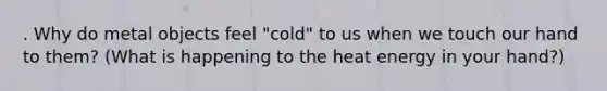 . Why do metal objects feel "cold" to us when we touch our hand to them? (What is happening to the heat energy in your hand?)