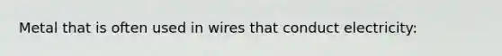 Metal that is often used in wires that conduct electricity: