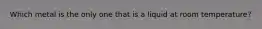 Which metal is the only one that is a liquid at room temperature?