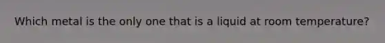 Which metal is the only one that is a liquid at room temperature?